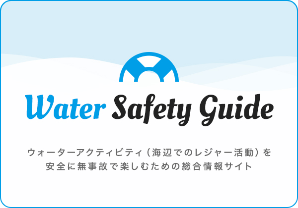 WATER SAFETY GUIDE ウォーターアクティビティ（海辺でのレジャー活動）を安全に無事故で楽しむための総合情報サイト